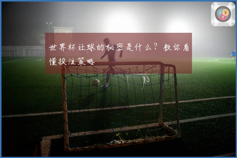 世界杯让球的秘密是什么？教你看懂投注策略