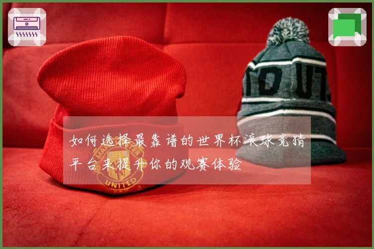 如何选择最靠谱的世界杯滚球竞猜平台来提升你的观赛体验