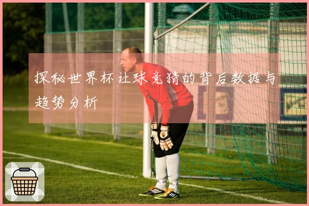 探秘世界杯让球竞猜的背后数据与趋势分析