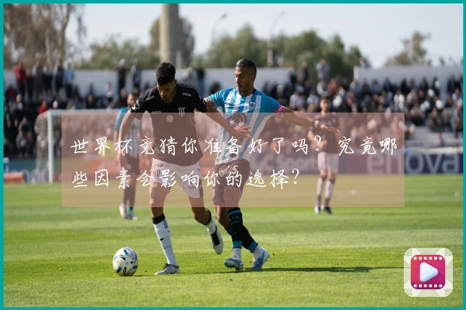 世界杯竞猜你准备好了吗？究竟哪些因素会影响你的选择？