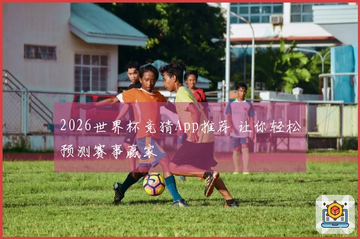 2026世界杯竞猜App推荐 让你轻松预测赛事赢家