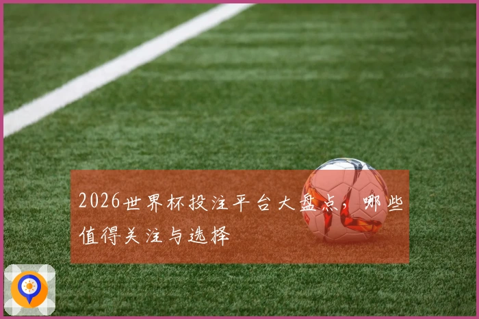 2026世界杯投注平台大盘点，哪些值得关注与选择