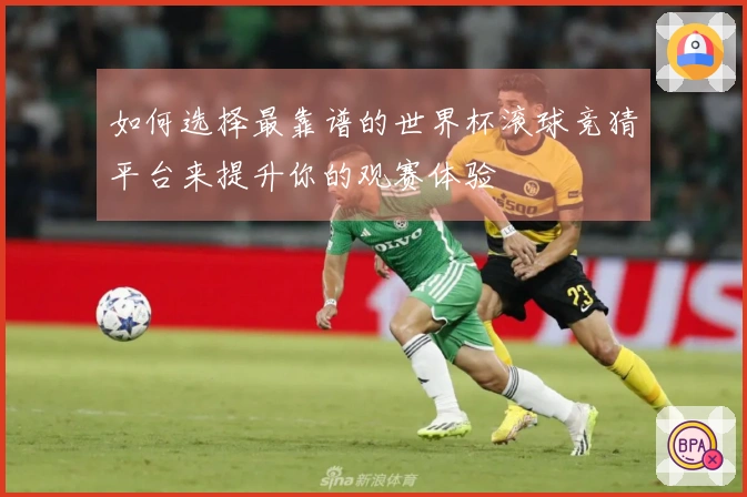 如何选择最靠谱的世界杯滚球竞猜平台来提升你的观赛体验