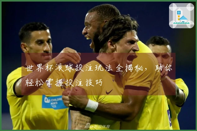 世界杯滚球投注玩法全揭秘，助你轻松掌握投注技巧