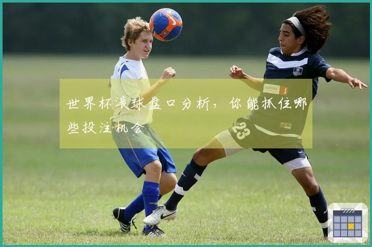 世界杯滚球盘口分析，你能抓住哪些投注机会