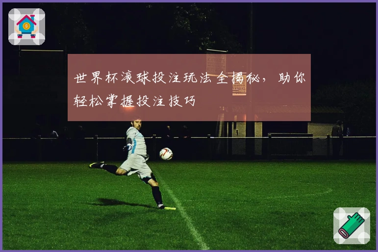 世界杯滚球投注玩法全揭秘，助你轻松掌握投注技巧
